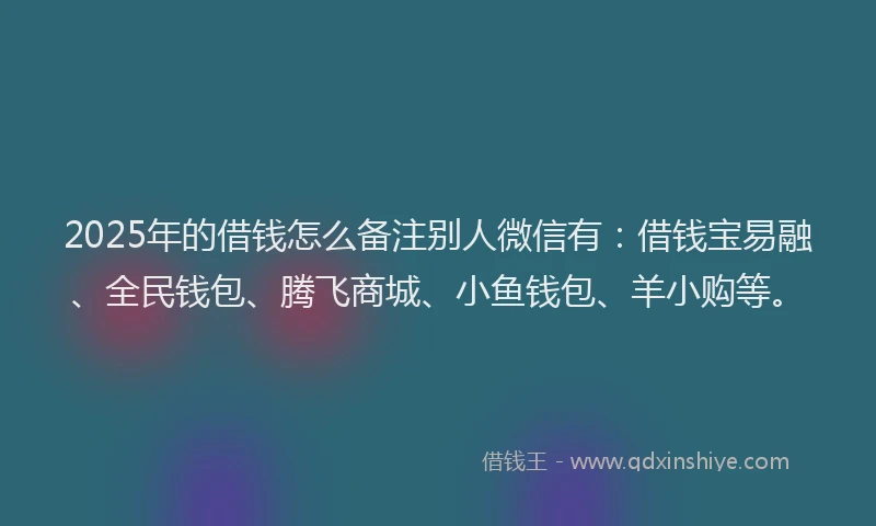2025年的借钱怎么备注别人微信有：借钱宝易融、全民钱包、腾飞商城、小鱼钱包、羊小购等。
