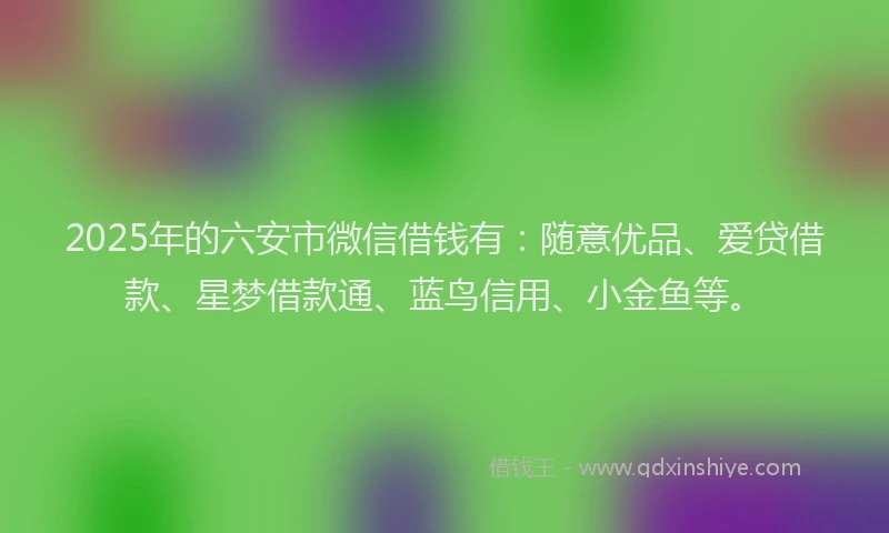 2025年的六安市微信借钱有：随意优品、爱贷借款、星梦借款通、蓝鸟信用、小金鱼等。