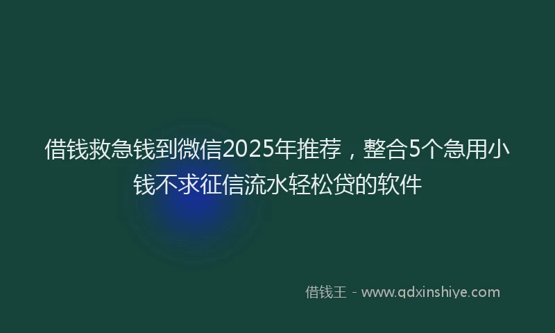 借钱救急钱到微信2025年推荐，整合5个急用小钱不求征信流水轻松贷的软件