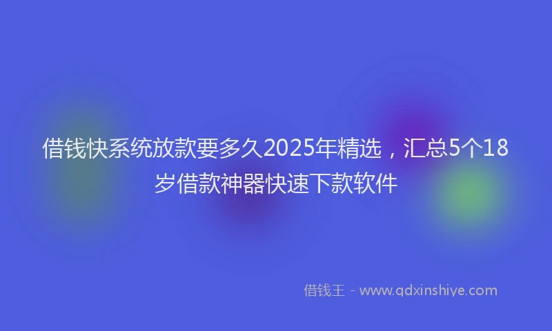 借钱快系统放款要多久2025年精选，汇总5个18岁借款神器快速下款软件