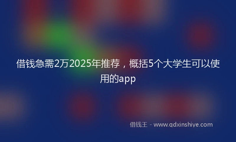 借钱急需2万2025年推荐，概括5个大学生可以使用的app