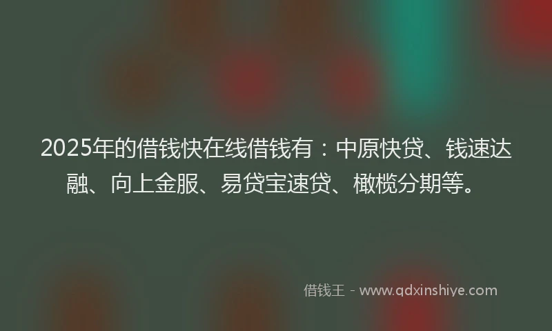 2025年的借钱快在线借钱有：中原快贷、钱速达融、向上金服、易贷宝速贷、橄榄分期等。
