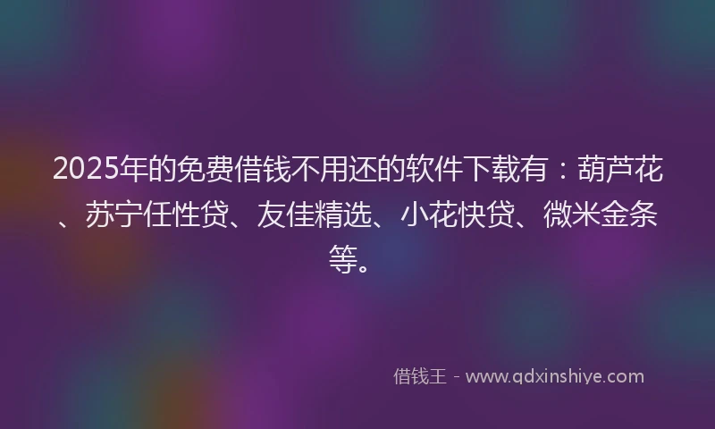 2025年的免费借钱不用还的软件下载有：葫芦花、苏宁任性贷、友佳精选、小花快贷、微米金条等。