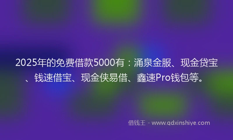 2025年的免费借款5000有：涌泉金服、现金贷宝、钱速借宝、现金侠易借、鑫速Pro钱包等。