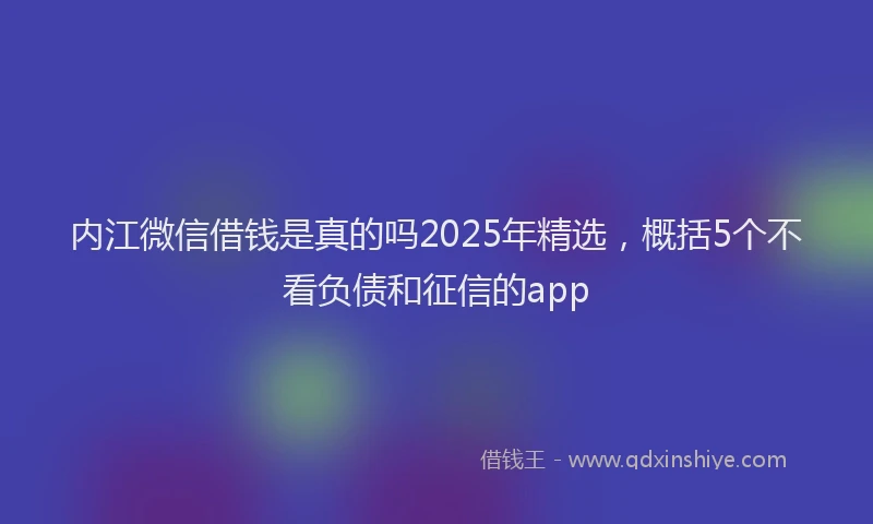 内江微信借钱是真的吗2025年精选，概括5个不看负债和征信的app