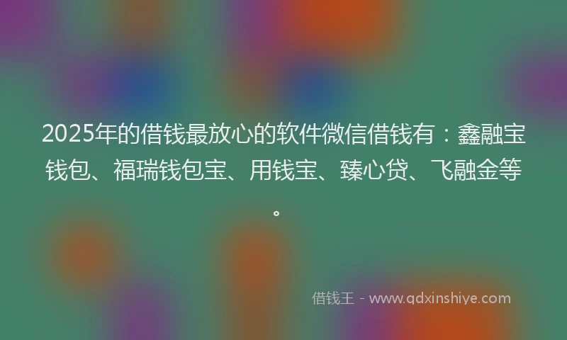 2025年的借钱最放心的软件微信借钱有：鑫融宝钱包、福瑞钱包宝、用钱宝、臻心贷、飞融金等。