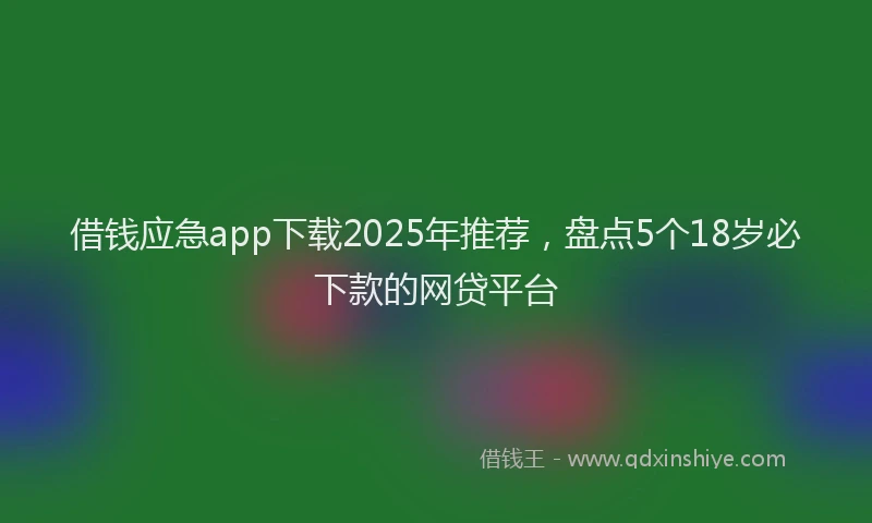 借钱应急app下载2025年推荐，盘点5个18岁必下款的网贷平台