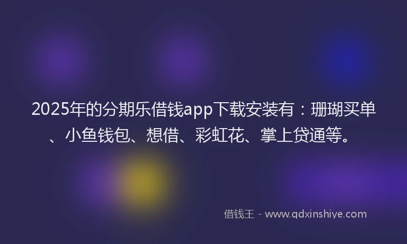 2025年的分期乐借钱app下载安装有：珊瑚买单、小鱼钱包、想借、彩虹花、掌上贷通等。
