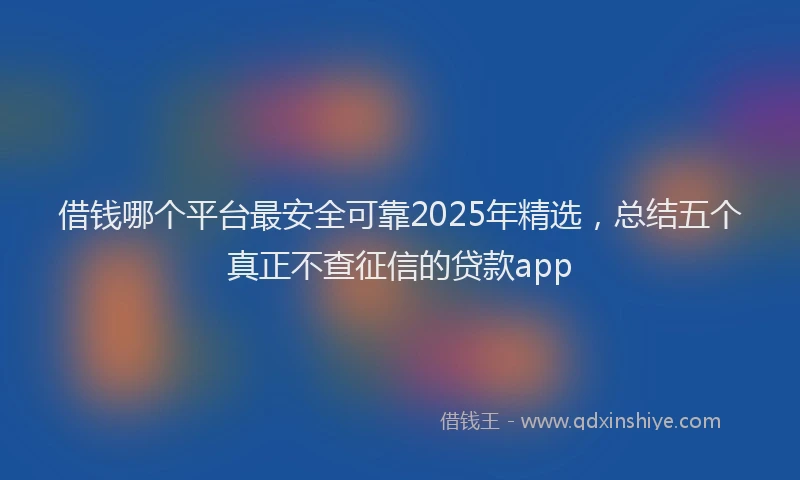 借钱哪个平台最安全可靠2025年精选，总结五个真正不查征信的贷款app