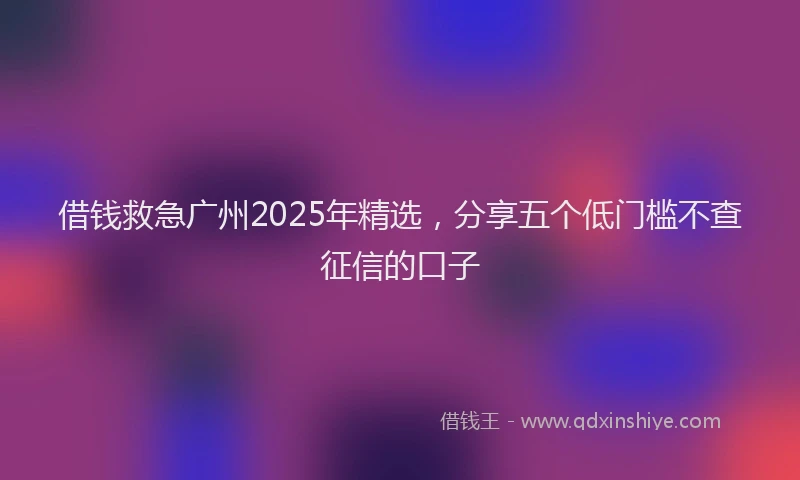 借钱救急广州2025年精选，分享五个低门槛不查征信的口子