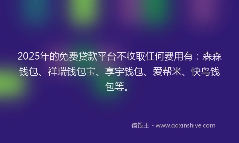 2025年的免费贷款平台不收取任何费用有：森森钱包、祥瑞钱包宝、享宇钱包、爱帮米、快鸟钱包等。