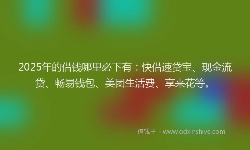 2025年的借钱哪里必下有：快借速贷宝、现金流贷、畅易钱包、美团生活费、享来花等。