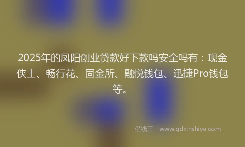 2025年的凤阳创业贷款好下款吗安全吗有：现金侠士、畅行花、固金所、融悦钱包、迅捷Pro钱包等。