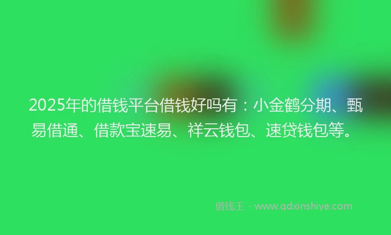 2025年的借钱平台借钱好吗有：小金鹤分期、甄易借通、借款宝速易、祥云钱包、速贷钱包等。