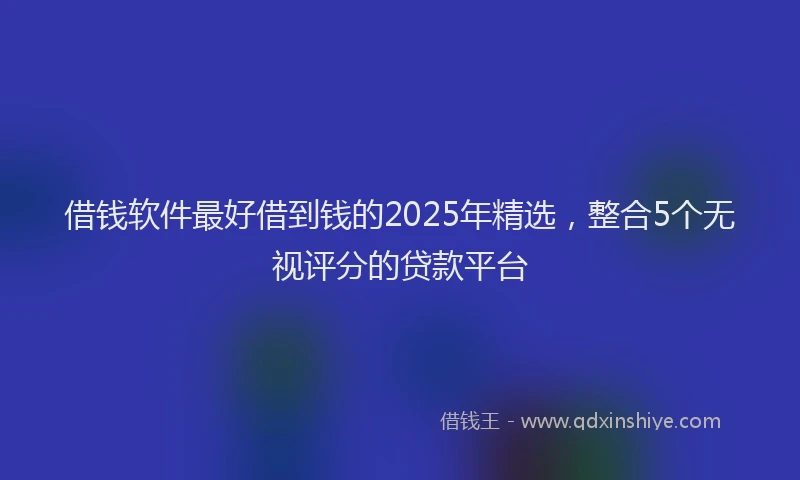 借钱软件最好借到钱的2025年精选，整合5个无视评分的贷款平台