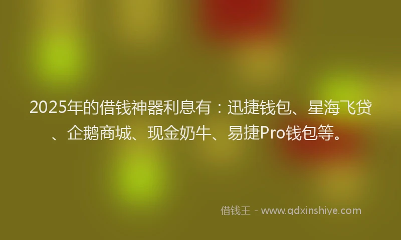 2025年的借钱神器利息有：迅捷钱包、星海飞贷、企鹅商城、现金奶牛、易捷Pro钱包等。