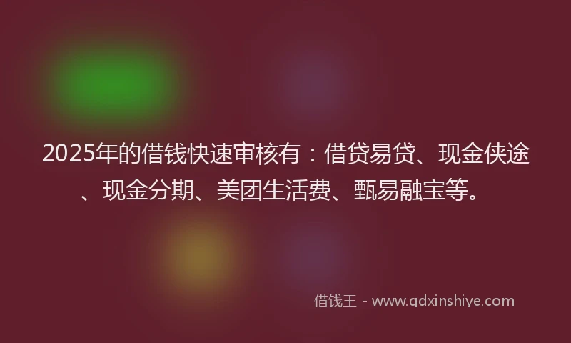 2025年的借钱快速审核有：借贷易贷、现金侠途、现金分期、美团生活费、甄易融宝等。