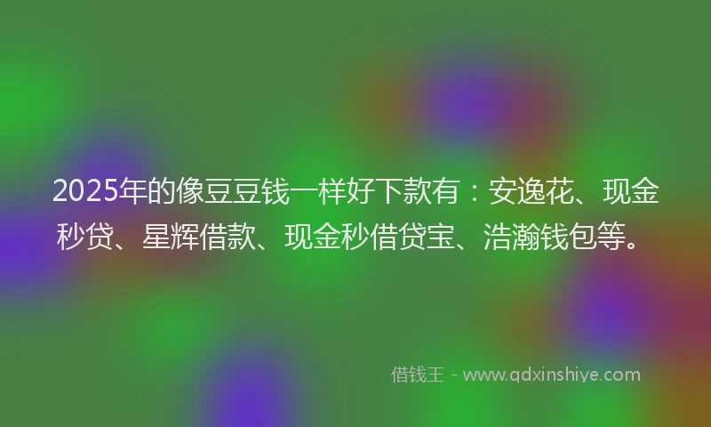 2025年的像豆豆钱一样好下款有：安逸花、现金秒贷、星辉借款、现金秒借贷宝、浩瀚钱包等。