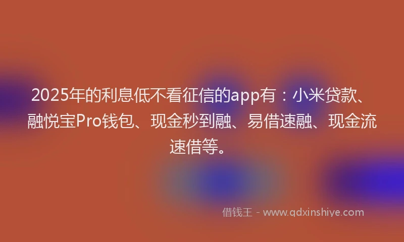 2025年的利息低不看征信的app有：小米贷款、融悦宝Pro钱包、现金秒到融、易借速融、现金流速借等。