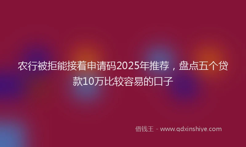 农行被拒能接着申请码2025年推荐，盘点五个贷款10万比较容易的口子