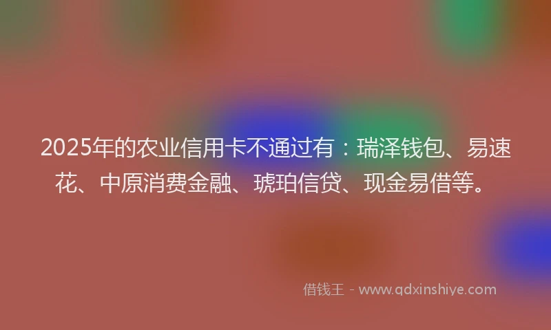 2025年的农业信用卡不通过有：瑞泽钱包、易速花、中原消费金融、琥珀信贷、现金易借等。