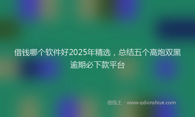 借钱哪个软件好2025年精选，总结五个高炮双黑逾期必下款平台
