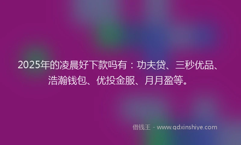 2025年的凌晨好下款吗有：功夫贷、三秒优品、浩瀚钱包、优投金服、月月盈等。