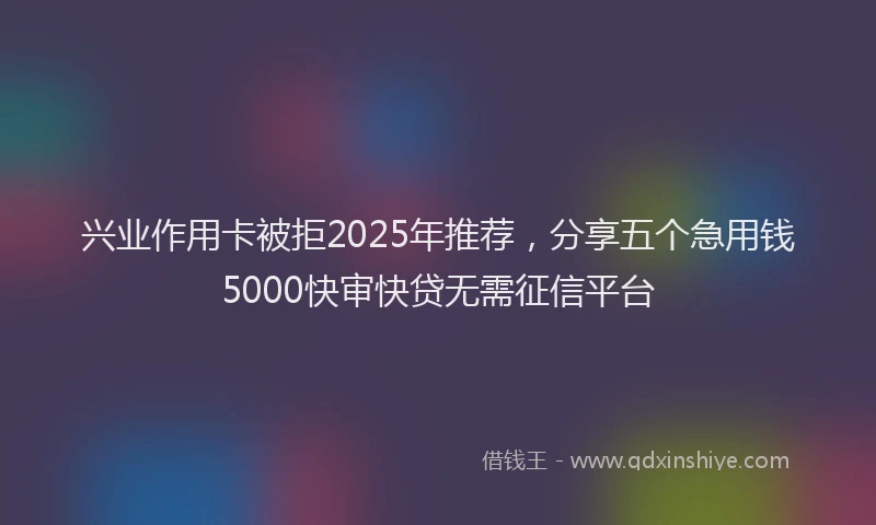 兴业作用卡被拒2025年推荐，分享五个急用钱5000快审快贷无需征信平台