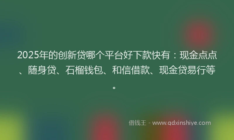 2025年的创新贷哪个平台好下款快有：现金点点、随身贷、石榴钱包、和信借款、现金贷易行等。