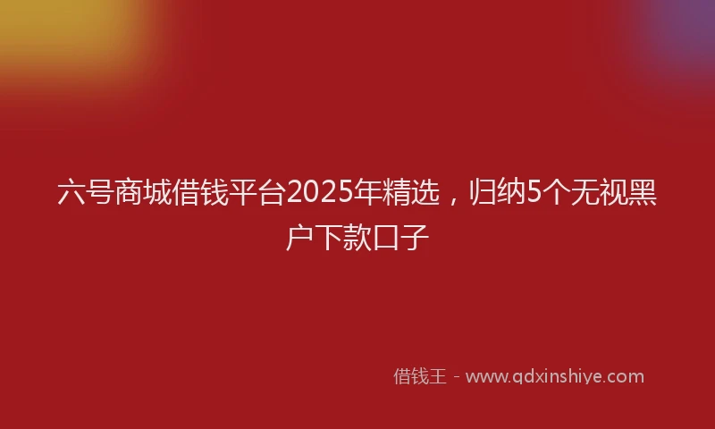 六号商城借钱平台2025年精选，归纳5个无视黑户下款口子