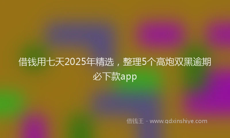 借钱用七天2025年精选，整理5个高炮双黑逾期必下款app