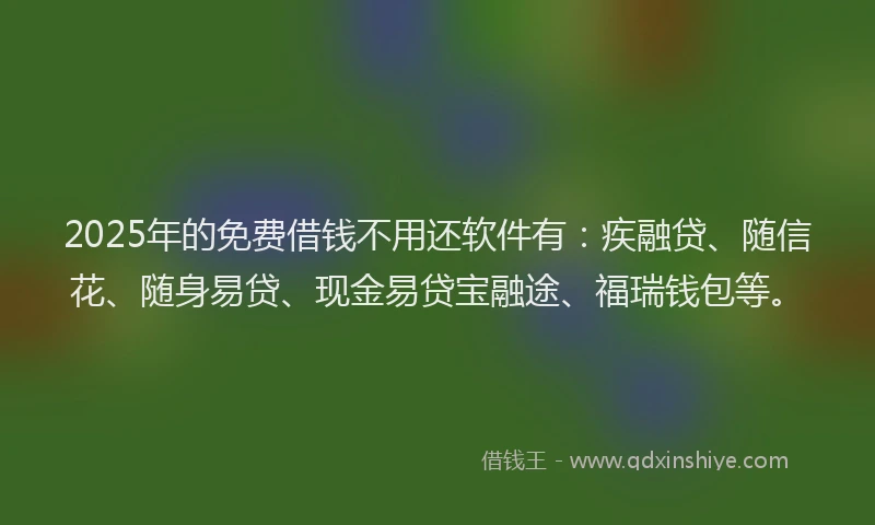 2025年的免费借钱不用还软件有：疾融贷、随信花、随身易贷、现金易贷宝融途、福瑞钱包等。