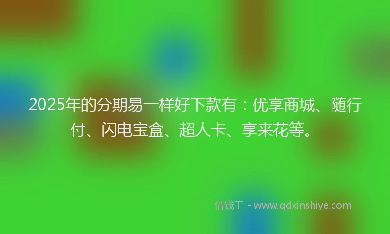 2025年的分期易一样好下款有：优享商城、随行付、闪电宝盒、超人卡、享来花等。
