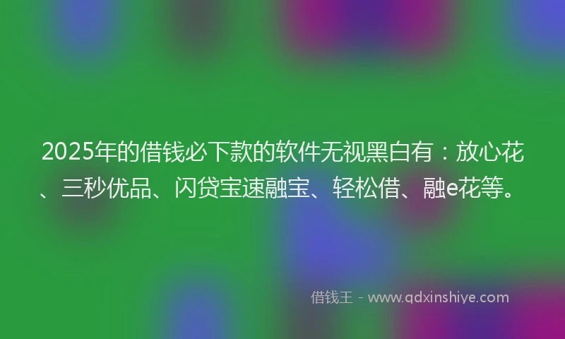 2025年的借钱必下款的软件无视黑白有：放心花、三秒优品、闪贷宝速融宝、轻松借、融e花等。