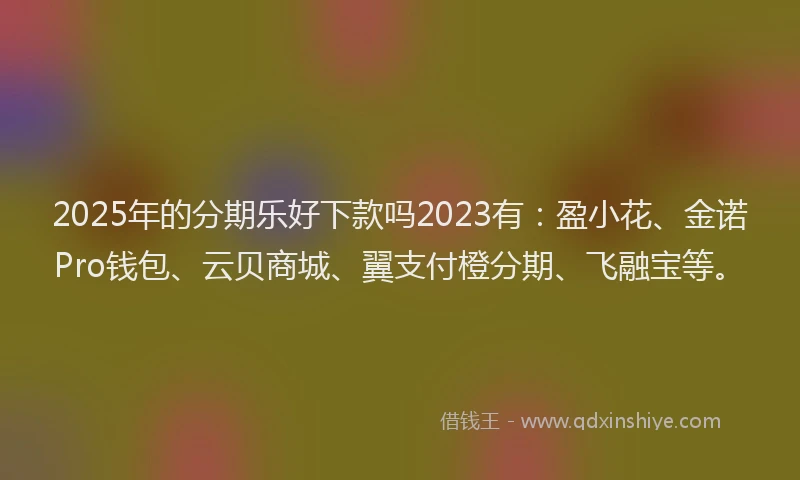 2025年的分期乐好下款吗2023有：盈小花、金诺Pro钱包、云贝商城、翼支付橙分期、飞融宝等。