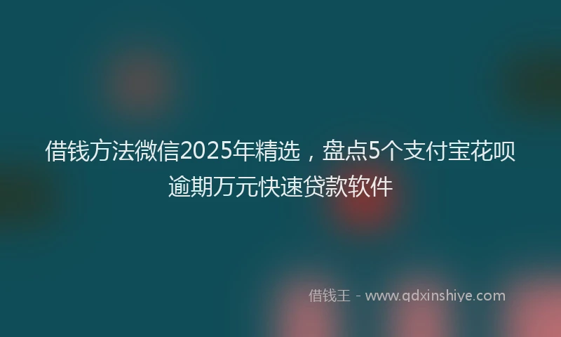 借钱方法微信2025年精选，盘点5个支付宝花呗逾期万元快速贷款软件