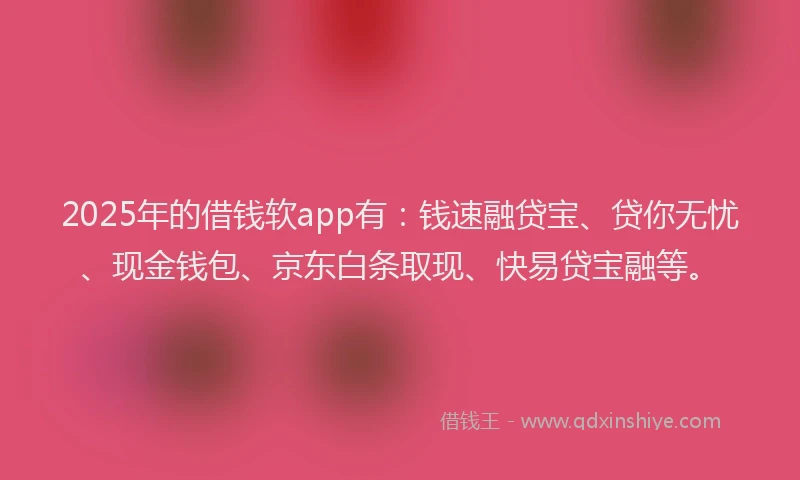 2025年的借钱软app有：钱速融贷宝、贷你无忧、现金钱包、京东白条取现、快易贷宝融等。