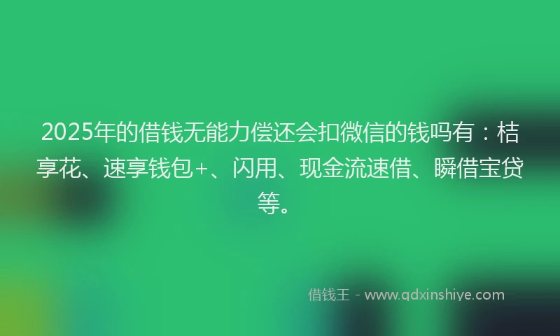 2025年的借钱无能力偿还会扣微信的钱吗有：桔享花、速享钱包+、闪用、现金流速借、瞬借宝贷等。