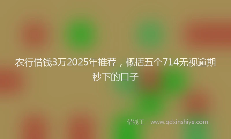 农行借钱3万2025年推荐，概括五个714无视逾期秒下的口子