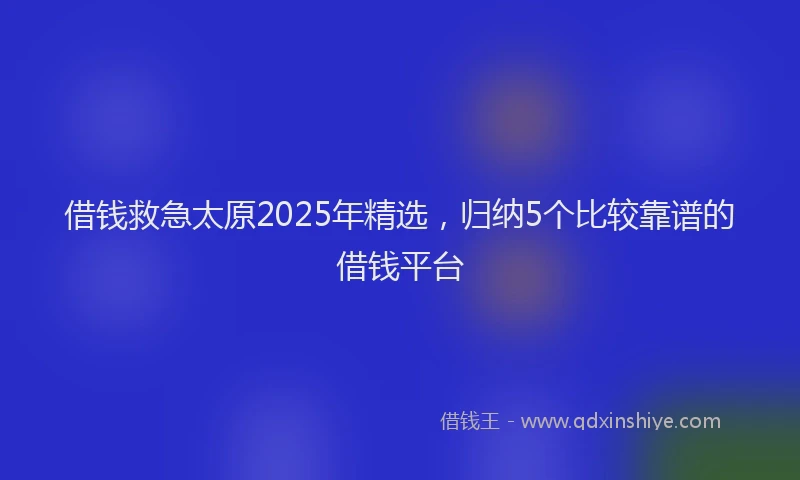 借钱救急太原2025年精选，归纳5个比较靠谱的借钱平台
