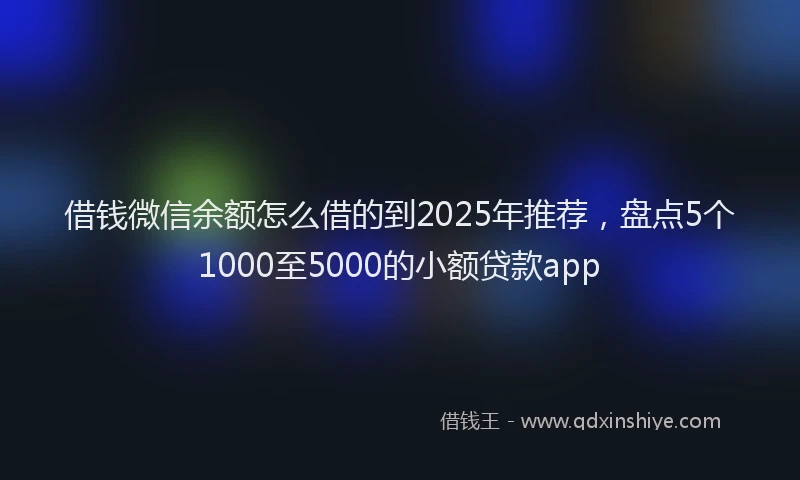 借钱微信余额怎么借的到2025年推荐，盘点5个1000至5000的小额贷款app