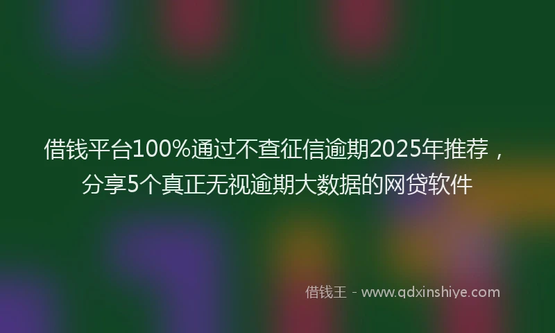 借钱平台100%通过不查征信逾期2025年推荐，分享5个真正无视逾期大数据的网贷软件