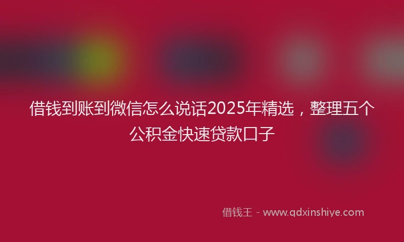 借钱到账到微信怎么说话2025年精选，整理五个公积金快速贷款口子