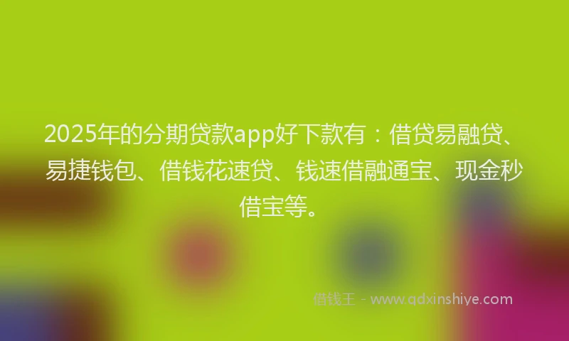 2025年的分期贷款app好下款有：借贷易融贷、易捷钱包、借钱花速贷、钱速借融通宝、现金秒借宝等。