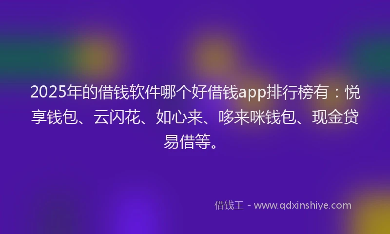 2025年的借钱软件哪个好借钱app排行榜有：悦享钱包、云闪花、如心来、哆来咪钱包、现金贷易借等。