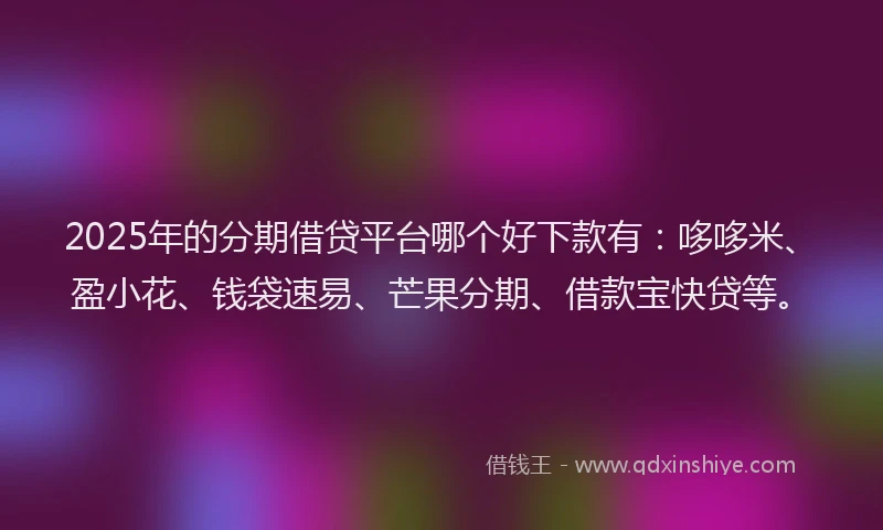 2025年的分期借贷平台哪个好下款有：哆哆米、盈小花、钱袋速易、芒果分期、借款宝快贷等。