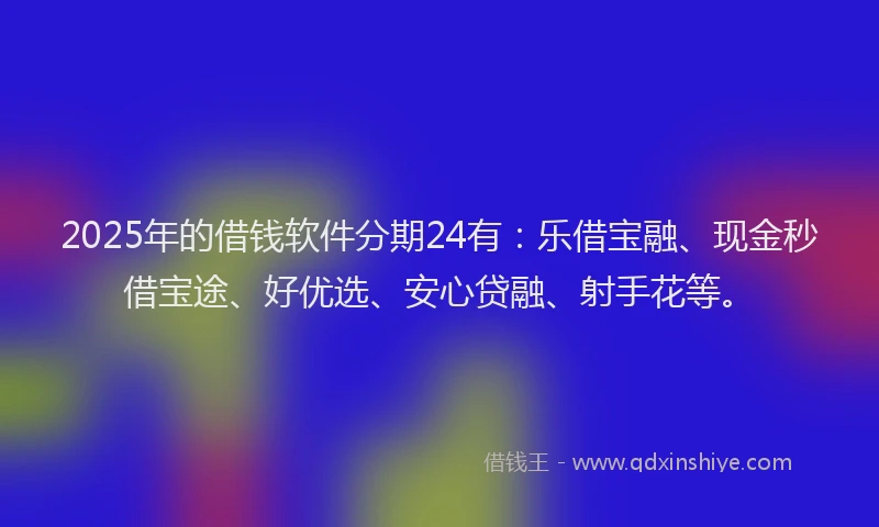 2025年的借钱软件分期24有：乐借宝融、现金秒借宝途、好优选、安心贷融、射手花等。