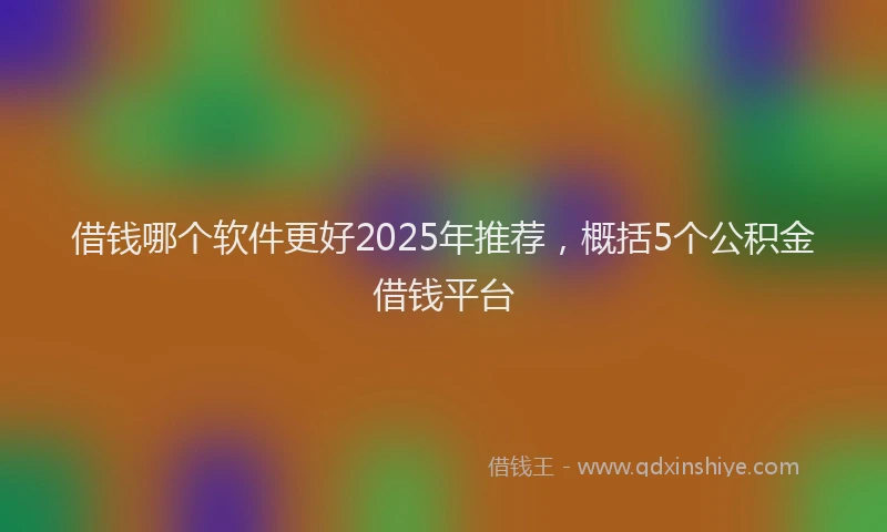 借钱哪个软件更好2025年推荐，概括5个公积金借钱平台