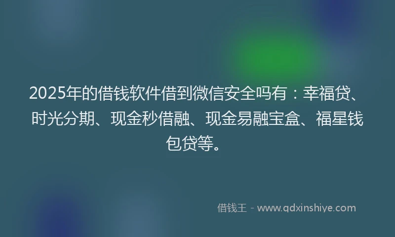 2025年的借钱软件借到微信安全吗有：幸福贷、时光分期、现金秒借融、现金易融宝盒、福星钱包贷等。