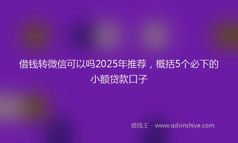 借钱转微信可以吗2025年推荐，概括5个必下的小额贷款口子